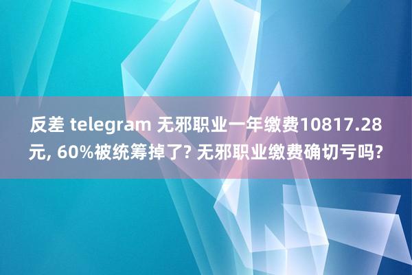 反差 telegram 无邪职业一年缴费10817.28元， 60%被统筹掉了? 无邪职业缴费确切亏吗?