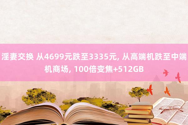 淫妻交换 从4699元跌至3335元， 从高端机跌至中端机商场， 100倍变焦+512GB