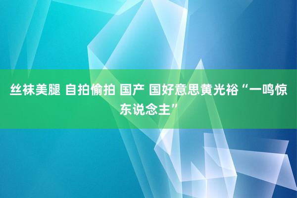 丝袜美腿 自拍偷拍 国产 国好意思黄光裕“一鸣惊东说念主”