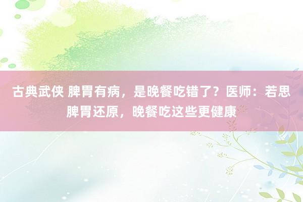 古典武侠 脾胃有病，是晚餐吃错了？医师：若思脾胃还原，晚餐吃这些更健康