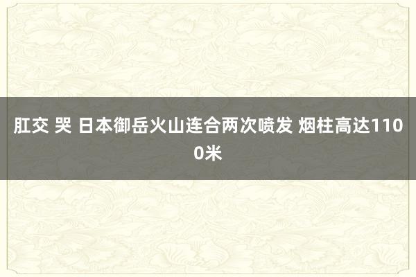 肛交 哭 日本御岳火山连合两次喷发 烟柱高达1100米