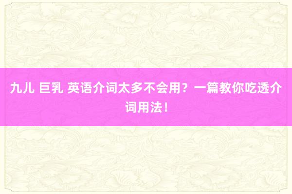 九儿 巨乳 英语介词太多不会用？一篇教你吃透介词用法！