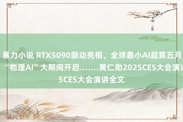 暴力小说 RTX5090颤动亮相、全球最小AI超算五月上市、“物理AI”大期间开启.......黄仁勋2025CES大会演讲全文