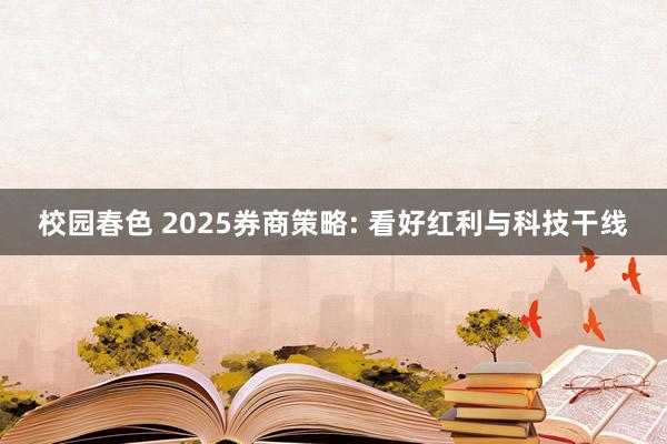 校园春色 2025券商策略: 看好红利与科技干线