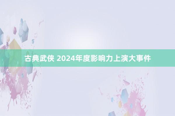 古典武侠 2024年度影响力上演大事件