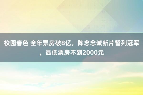 校园春色 全年票房破8亿，陈念念诚新片暂列冠军，最低票房不到2000元