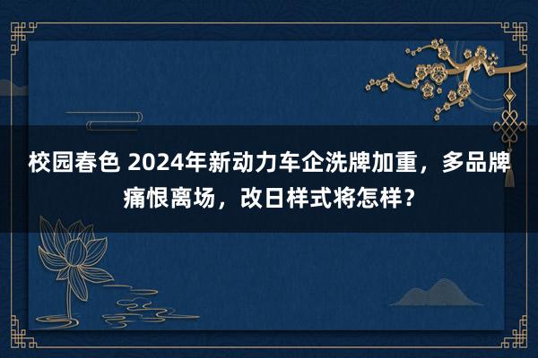 校园春色 2024年新动力车企洗牌加重，多品牌痛恨离场，改日样式将怎样？