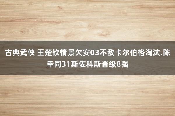 古典武侠 王楚钦情景欠安03不敌卡尔伯格淘汰.陈幸同31斯佐科斯晋级8强