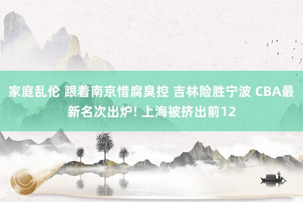 家庭乱伦 跟着南京惜腐臭控 吉林险胜宁波 CBA最新名次出炉! 上海被挤出前12