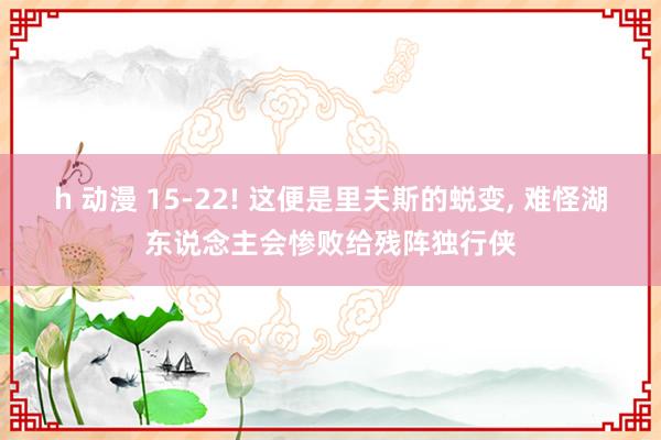 h 动漫 15-22! 这便是里夫斯的蜕变， 难怪湖东说念主会惨败给残阵独行侠