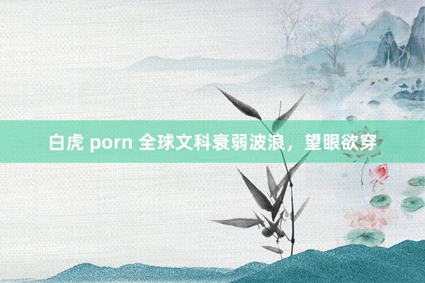 白虎 porn 全球文科衰弱波浪，望眼欲穿