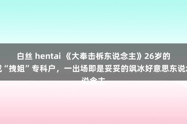 白丝 hentai 《大奉击柝东说念主》26岁的她成“拽姐”专科户，一出场即是妥妥的飒冰好意思东说念主