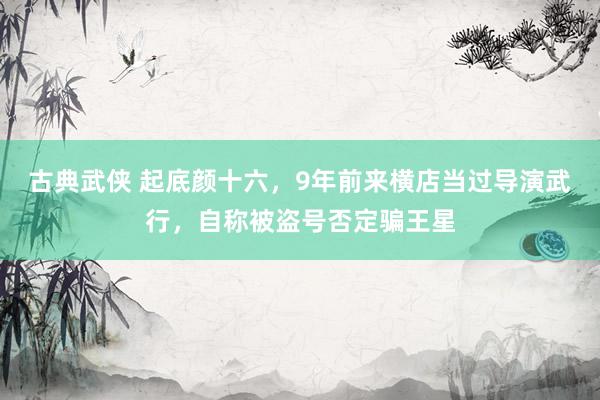 古典武侠 起底颜十六，9年前来横店当过导演武行，自称被盗号否定骗王星