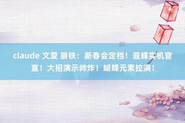 claude 文爱 崩铁：新春会定档！遐蝶实机官宣！大招演示帅炸！蝴蝶元素拉满！