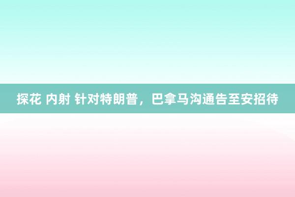 探花 内射 针对特朗普，巴拿马沟通告至安招待