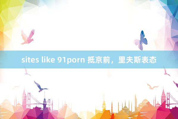 sites like 91porn 抵京前，里夫斯表态