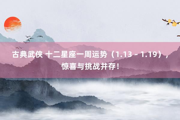 古典武侠 十二星座一周运势（1.13 - 1.19），惊喜与挑战并存！