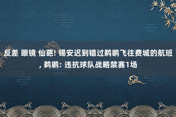 反差 眼镜 仙葩! 锡安迟到错过鹈鹕飞往费城的航班， 鹈鹕: 违抗球队战略禁赛1场