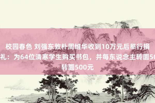 校园春色 刘强东敦朴周维华收到10万元后举行捐赠典礼：为64位清寒学生购买书包，并每东说念主转圜500元