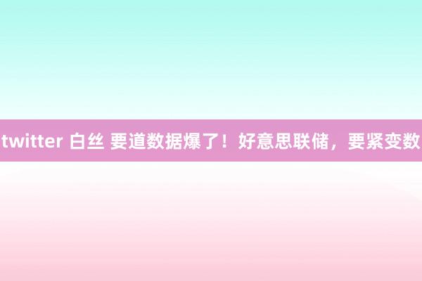 twitter 白丝 要道数据爆了！好意思联储，要紧变数