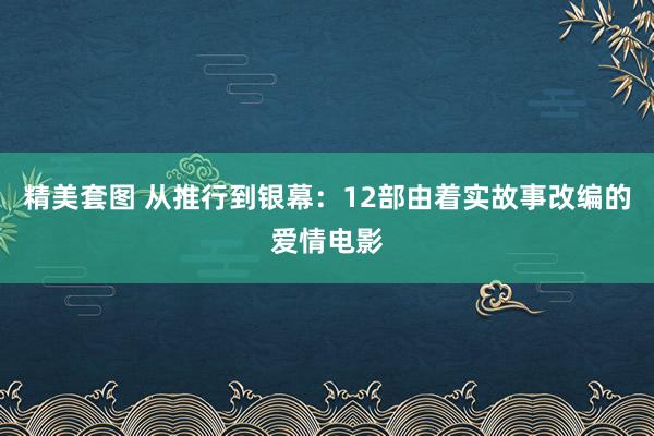 精美套图 从推行到银幕：12部由着实故事改编的爱情电影