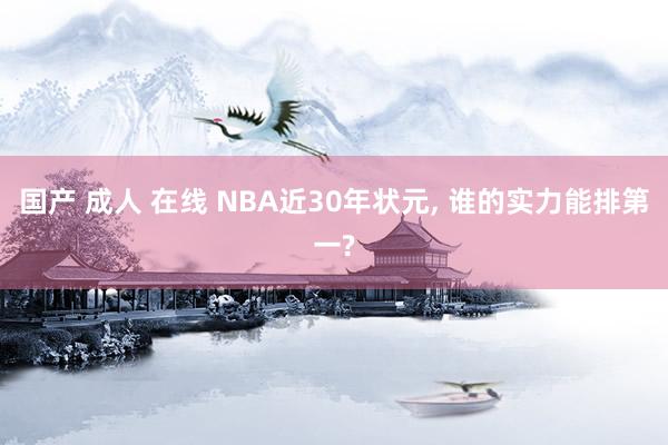 国产 成人 在线 NBA近30年状元， 谁的实力能排第一?