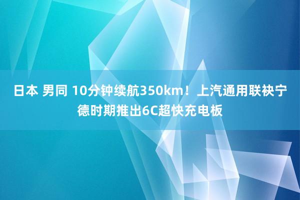 日本 男同 10分钟续航350km！上汽通用联袂宁德时期推出6C超快充电板