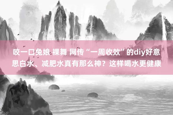 咬一口兔娘 裸舞 网传“一周收效”的diy好意思白水、减肥水真有那么神？这样喝水更健康