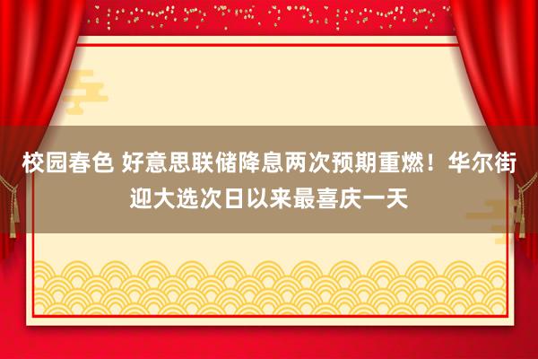 校园春色 好意思联储降息两次预期重燃！华尔街迎大选次日以来最喜庆一天