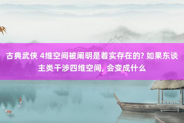 古典武侠 4维空间被阐明是着实存在的? 如果东谈主类干涉四维空间， 会变成什么