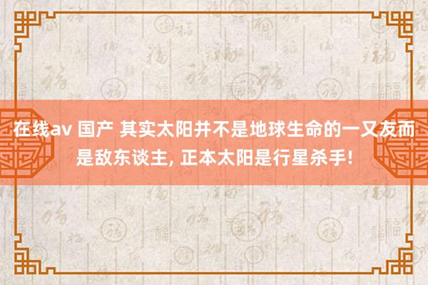 在线av 国产 其实太阳并不是地球生命的一又友而是敌东谈主， 正本太阳是行星杀手!