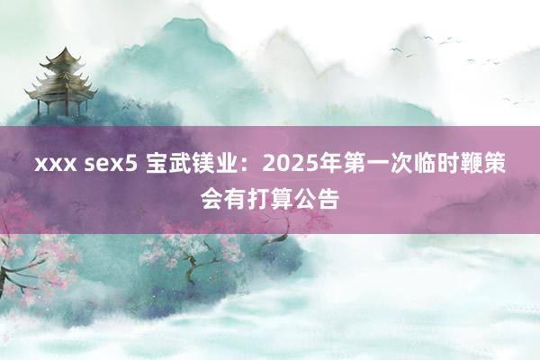 xxx sex5 宝武镁业：2025年第一次临时鞭策会有打算公告