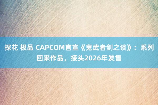 探花 极品 CAPCOM官宣《鬼武者剑之谈》：系列回来作品，接头2026年发售