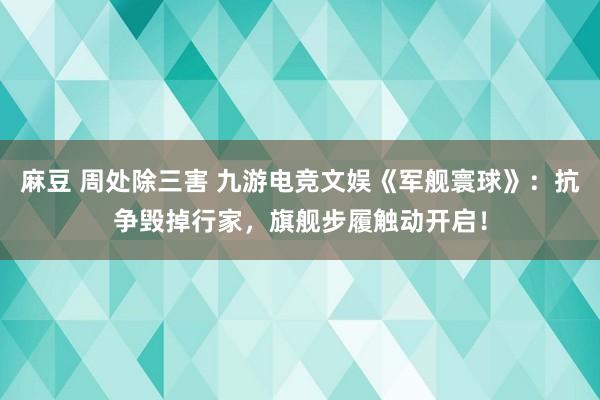 麻豆 周处除三害 九游电竞文娱《军舰寰球》：抗争毁掉行家，旗舰步履触动开启！